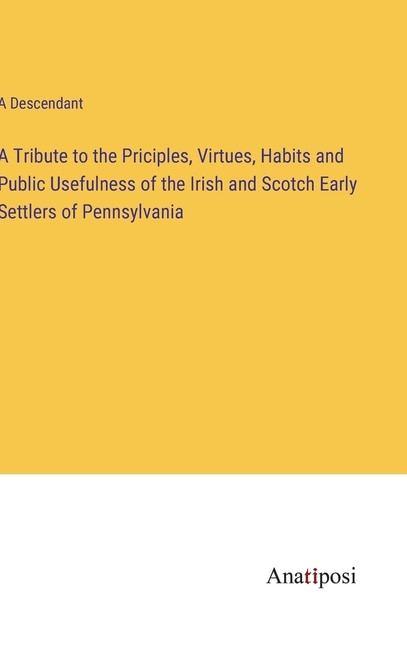 A Tribute to the Priciples, Virtues, Habits and Public Usefulness of the Irish and Scotch Early Settlers of Pennsylvania