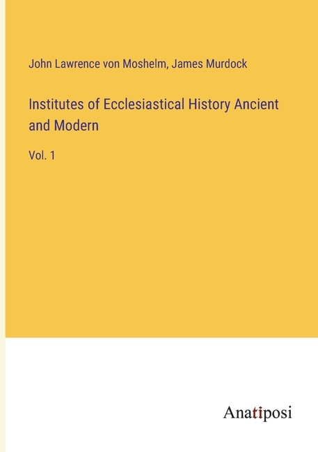 Institutes of Ecclesiastical History Ancient and Modern: Vol. 1