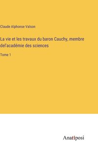 La vie et les travaux du baron Cauchy, membre del'académie des sciences: Tome 1