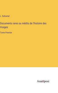 Documents rares ou inédits de l'histoire des Vosges: Tome Premier