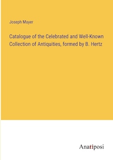 Catalogue of the Celebrated and Well-Known Collection of Antiquities, formed by B. Hertz