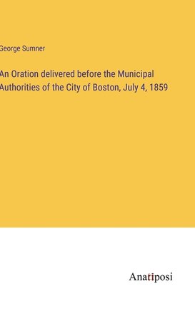 An Oration delivered before the Municipal Authorities of the City of Boston, July 4, 1859