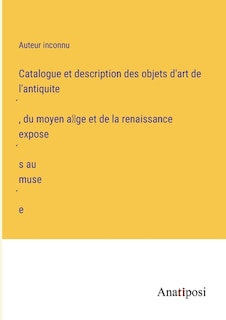 Catalogue et description des objets d'art de l'antiquité, du moyen âge et de la renaissance exposés au musée