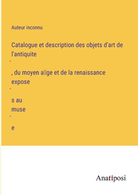 Catalogue et description des objets d'art de l'antiquité, du moyen âge et de la renaissance exposés au musée