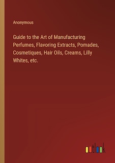 Front cover_Guide to the Art of Manufacturing Perfumes, Flavoring Extracts, Pomades, Cosmetiques, Hair Oils, Creams, Lilly Whites, etc.