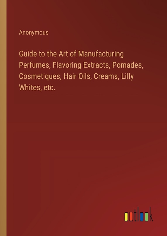 Front cover_Guide to the Art of Manufacturing Perfumes, Flavoring Extracts, Pomades, Cosmetiques, Hair Oils, Creams, Lilly Whites, etc.