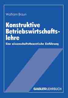 Konstruktive Betriebswirtschaftslehre: Eine wissenschaftstheoretische Einführung by Wolfram Braun