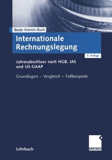 Internationale Rechnungslegung: Jahresabschluss Nach Hgb, IAS Und Us-GAAP Grundlagen -- Vergleich -- Fallbeispiele