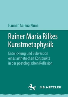 Rainer Maria Rilkes Kunstmetaphysik: Entwicklung und Subversion eines ästhetischen Konstrukts in der poetologischen Reflexion