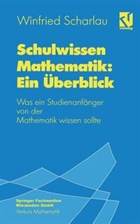 Schulwissen Mathematik: Ein Überblick: Was ein Studienanfänger von der Mathematik wissen sollte