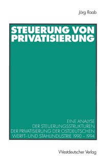 Steuerung Von Privatisierung: Eine Analyse Der Steuerungsstrukturen Der Privatisierung Der Ostdeutschen Werft- Und Stahlindustrie 1990-1994