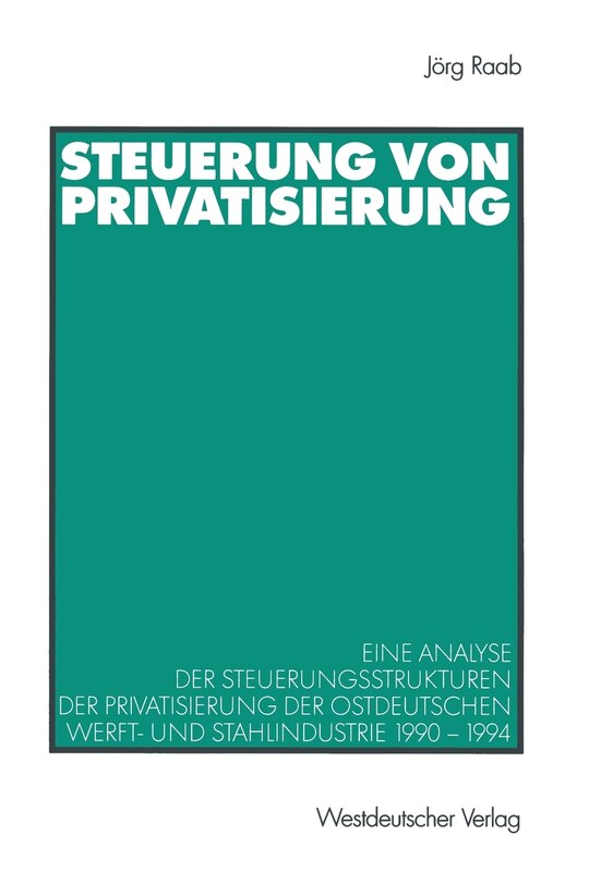 Steuerung Von Privatisierung: Eine Analyse Der Steuerungsstrukturen Der Privatisierung Der Ostdeutschen Werft- Und Stahlindustrie 1990-1994