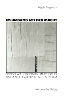 Im Umgang mit der Macht: Herrschaft und Selbstbehauptung in einem autoritären politischen System