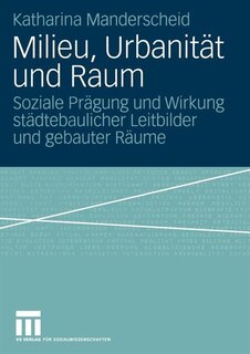 Milieu, Urbanität und Raum: Soziale Prägung und Wirkung städtebaulicher Leitbilder und gebauter Räume