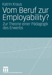 Vom Beruf zur Employability?: Zur Theorie Einer Pädagogik Des Erwerbs