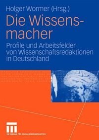 Die Wissensmacher: Profile Und Arbeitsfelder Von Wissenschaftsredaktionen In Deutschland