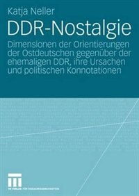 DDR-Nostalgie: Dimensionen der Orientierungen der Ostdeutschen gegenüber der ehemaligen DDR, ihre Ursachen und politischen Konnotationen