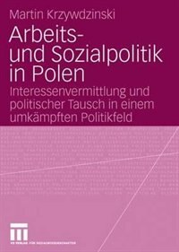 Arbeits- Und Sozialpolitik In Polen: Interessenvermittlung Und Politischer Tausch In Einem Umkämpften Politikfeld