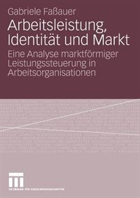 Arbeitsleistung, Identität und Markt: Eine Analyse marktförmiger Leistungssteuerung in Arbeitsorganisationen