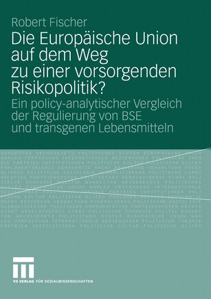 Die Europäische Union auf dem Weg zu einer vorsorgenden Risikopolitik?: Ein policy-analytischer Vergleich der Regulierung von BSE und transgenen Lebensmitteln