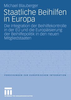 Staatliche Beihilfen in Europa: Die Integration der Beihilfekontrolle in der EU und die Europäisierung der Beihilfepolitik in den neuen Mitgliedstaaten
