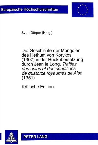 Front cover_Die Geschichte Der Mongolen Des Hethum Von Korykos (1307) In Der Rueckuebersetzung Durch Jean Le Long, Traitiez Des Estas Et Des Conditions De Quatorze Royaumes De Aise (1351). Kritische Edition