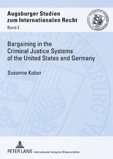 Bargaining in the Criminal Justice Systems of the United States and Germany: A Matter of Justice and Administrative Efficiency Within Legal, Cultural Context