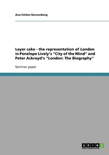 Front cover_Layer cake - the representation of London in Penelope Lively's City of the Mind and Peter Ackroyd's London