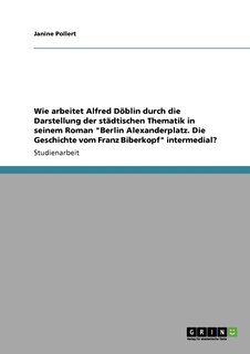 Front cover_Wie arbeitet Alfred Döblin durch die Darstellung der städtischen Thematik in seinem Roman Berlin Alexanderplatz. Die Geschichte vom Franz Biberkopf intermedial?