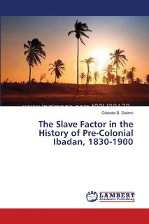 Front cover_The Slave Factor in the History of Pre-Colonial Ibadan, 1830-1900