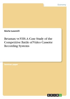 Front cover_Betamax vs VHS. A Case Study of the Competitive Battle of Video Cassette Recording Systems