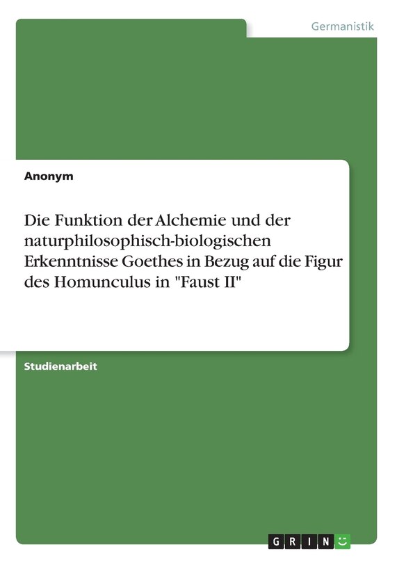 Front cover_Die Funktion der Alchemie und der naturphilosophisch-biologischen Erkenntnisse Goethes in Bezug auf die Figur des Homunculus in Faust II