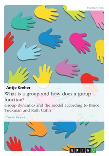 Front cover_What is a group and how does a group function? Group dynamics and the model according to Bruce Tuckman and Ruth Cohn
