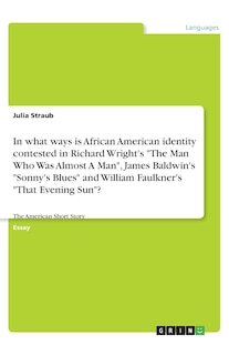 Front cover_In what ways is African American identity contested in Richard Wright's The Man Who Was Almost A Man, James Baldwin's Sonny's Blues and William Faulkner's That Evening Sun?