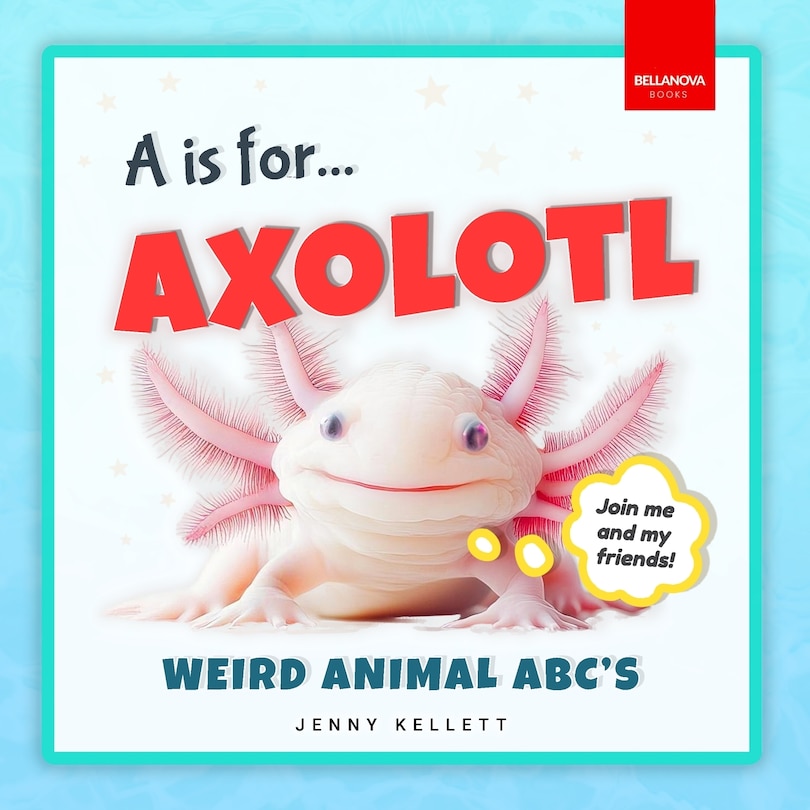 Front cover_A is for Axolotl... Weird Animal ABC's