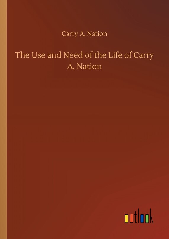 Front cover_The Use and Need of the Life of Carry A. Nation