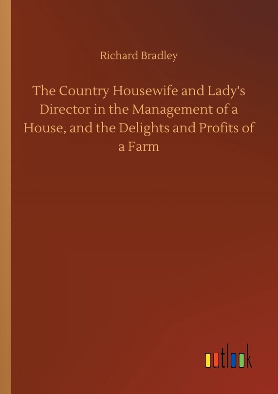 The Country Housewife and Lady's Director in the Management of a House, and the Delights and Profits of a Farm