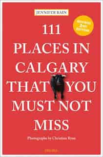 111 Places In Calgary That You Must Not Miss by Jennifer Bain