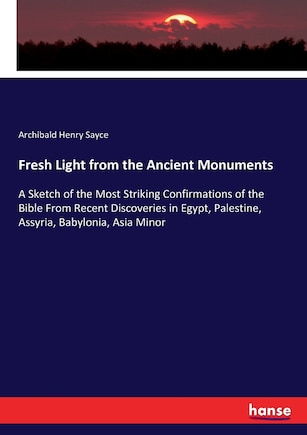 Fresh Light from the Ancient Monuments: A Sketch of the Most Striking Confirmations of the Bible From Recent Discoveries in Egypt, Palestine, Assyria, Babylonia, Asia Minor