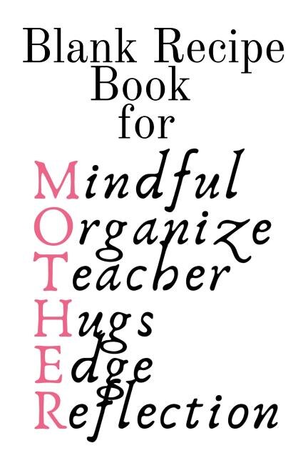 Blank Recipe Book For Mother: Mindful, Organize, Teacher, Hugs, Edge, Reflection = Mother Journal To Write In Favorite Recipes -