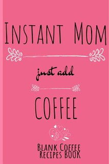 Instant Mom, Just Add Coffee Blank Recipes Book: Write Down Your Favorite Cappucino, Espresso & Tea Recipes In This Beautyiful Pink Recipes Cookbook