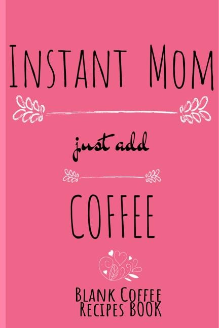 Instant Mom, Just Add Coffee Blank Recipes Book: Write Down Your Favorite Cappucino, Espresso & Tea Recipes In This Beautyiful Pink Recipes Cookbook