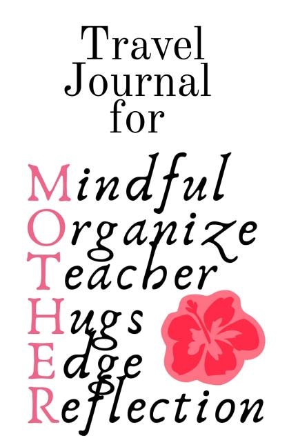 Travel Journal For Mother: Mindful, Organize, Teacher, Hugs, Edge, Reflection Motivation = Mother - Inspirational Travel Journ