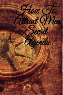 How To Attract Men Secret Agenda: Write Down Your Magnetism, Seduction, Allure, Appeal, Charm, Charisma & Aura Key Lessons - Law Of A