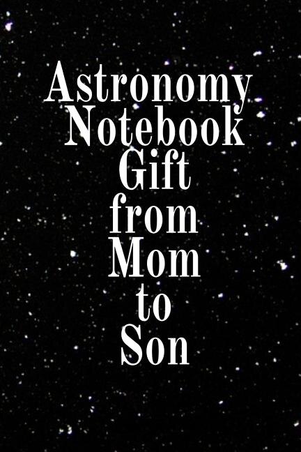 Astronomy Notebook Gift From Mom To Son: Notebook To Write In For Science Class - Diary Note Book For Solar System & Astro Physics Study Les