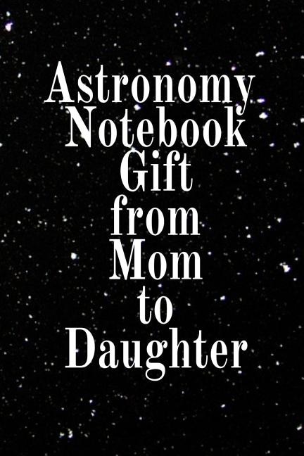 Astronomy Notebook Gift From Mom To Daughter: Notebook Journal To Write In For Science Students - Diary Note Book For Galaxy, Solar & Planet Syst
