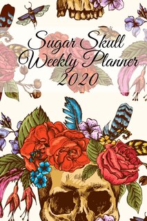 Sugar Skull Weekly Planner 2020: Dia De Los Muertos Calendar - Planning Pages For Writing Goals Of The Week, To-do Lists, Prioritie,