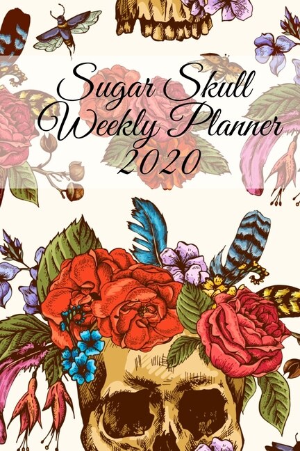 Sugar Skull Weekly Planner 2020: Dia De Los Muertos Calendar - Planning Pages For Writing Goals Of The Week, To-do Lists, Prioritie,