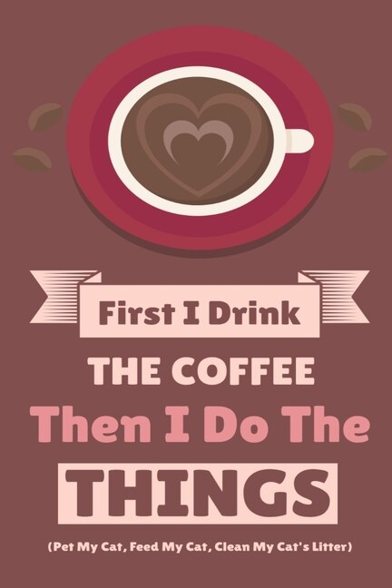 First I Drink The Coffee Then I Do The Things (pet My Cat, Feed My Cat, Clean My Cat's Litter): Coffe & Espresso Journal To Write In Favorite Recipes, Funny Quotes & Cute Sayings, Passwords, Date