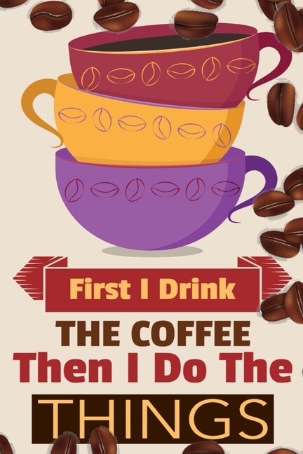 First I Drink The Coffee Then I Do The Things: Coffee Notebook College Ruled To Write In Favorite Hot & Cold Expresso, Latte & Cofe Recipes, Funny